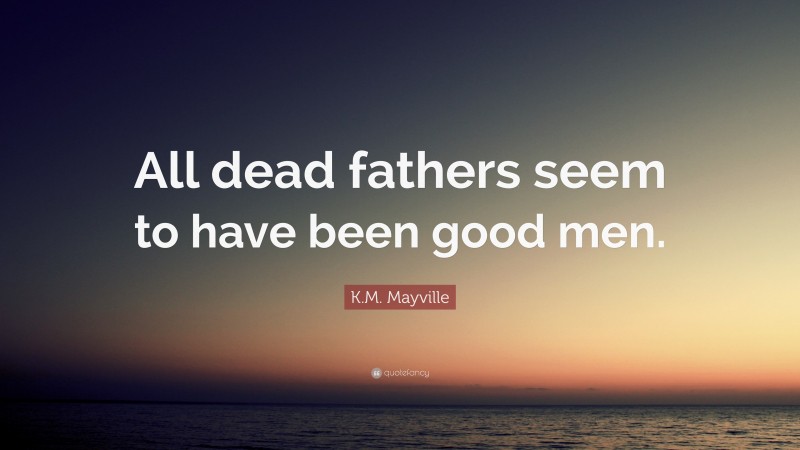 K.M. Mayville Quote: “All dead fathers seem to have been good men.”