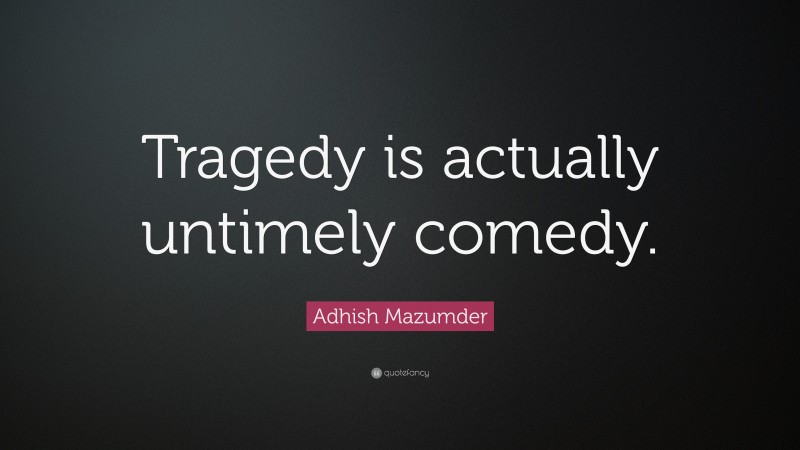 Adhish Mazumder Quote: “Tragedy is actually untimely comedy.”