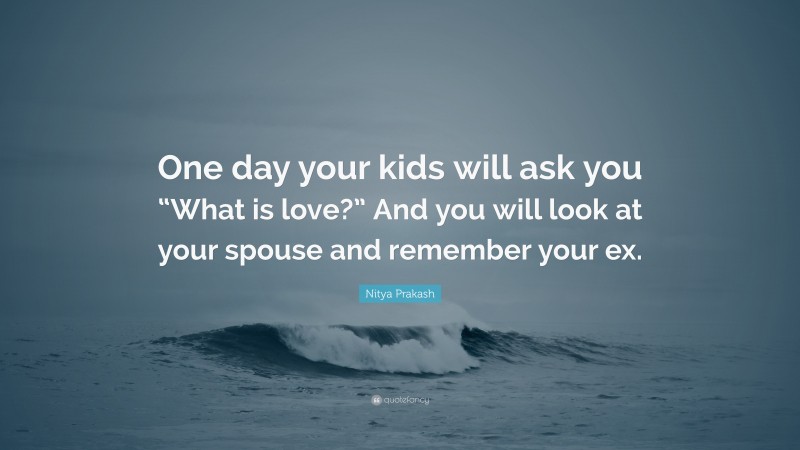 Nitya Prakash Quote: “One day your kids will ask you “What is love?” And you will look at your spouse and remember your ex.”