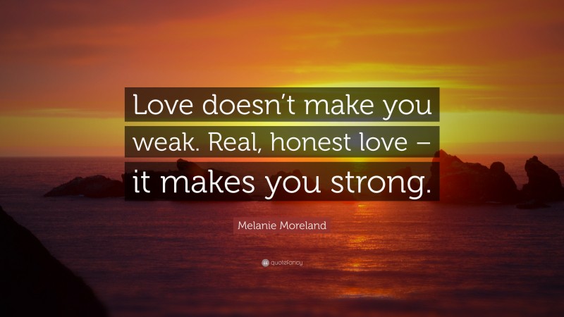 Melanie Moreland Quote: “Love doesn’t make you weak. Real, honest love – it makes you strong.”