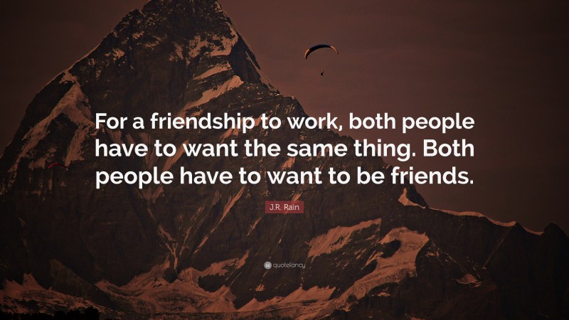 J.R. Rain Quote: “For a friendship to work, both people have to want the same thing. Both people have to want to be friends.”