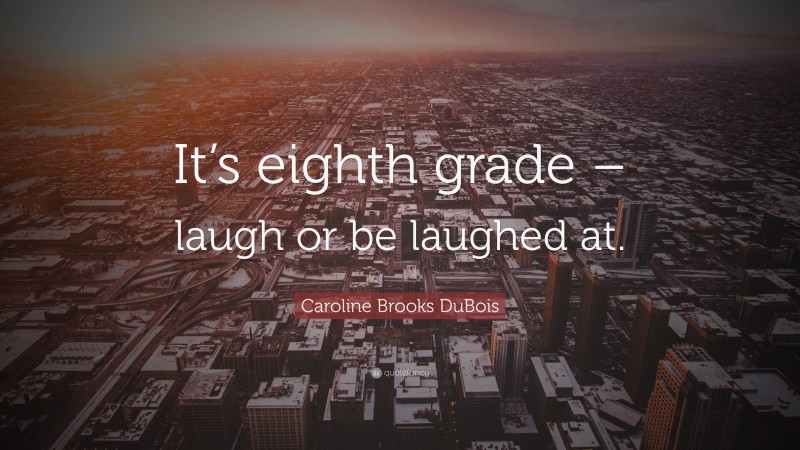 Caroline Brooks DuBois Quote: “It’s eighth grade – laugh or be laughed at.”