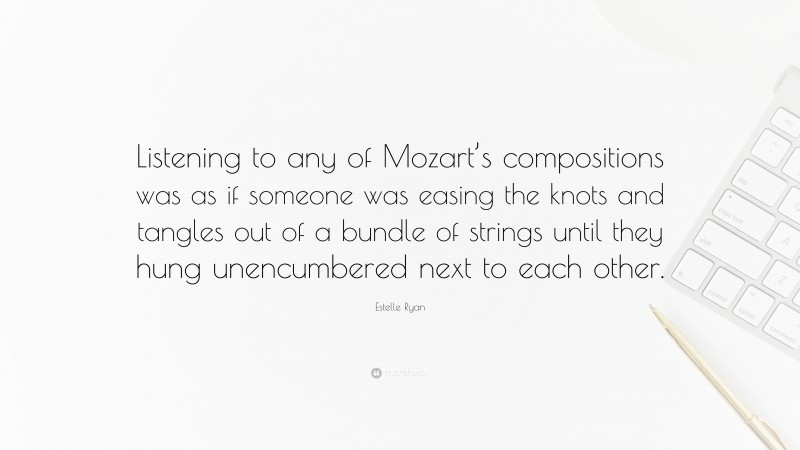 Estelle Ryan Quote: “Listening to any of Mozart’s compositions was as if someone was easing the knots and tangles out of a bundle of strings until they hung unencumbered next to each other.”