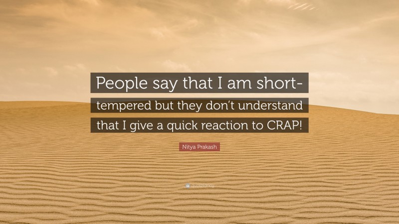 Nitya Prakash Quote: “People say that I am short-tempered but they don’t understand that I give a quick reaction to CRAP!”