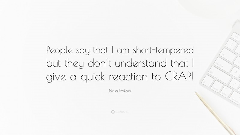 Nitya Prakash Quote: “People say that I am short-tempered but they don’t understand that I give a quick reaction to CRAP!”