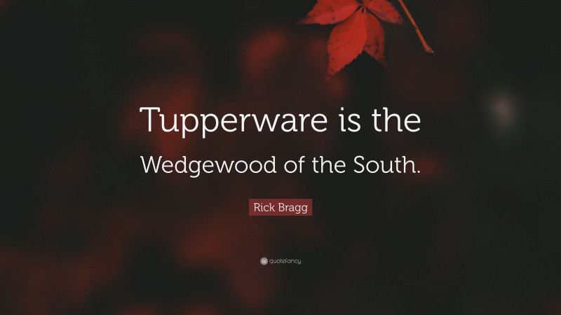 Rick Bragg Quote: “Tupperware is the Wedgewood of the South.”