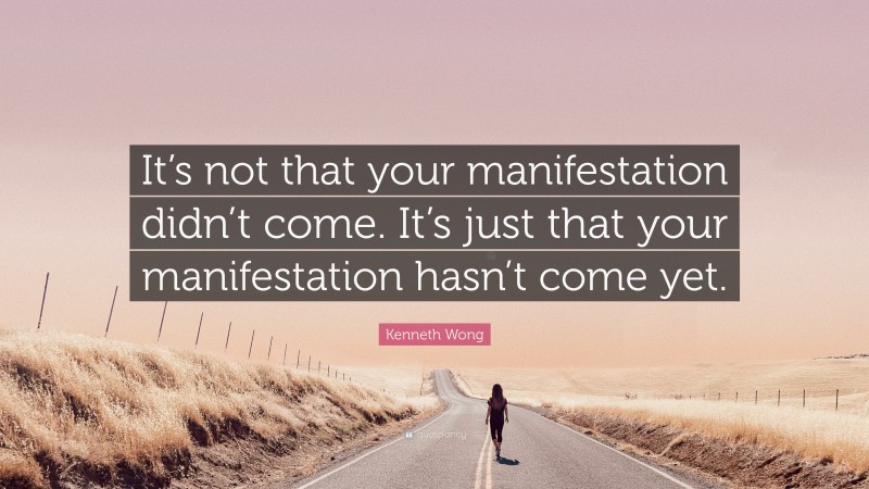 Kenneth Wong Quote: “It’s not that your manifestation didn’t come. It’s just that your manifestation hasn’t come yet.”