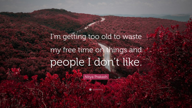 Nitya Prakash Quote: “I’m getting too old to waste my free time on things and people I don’t like.”