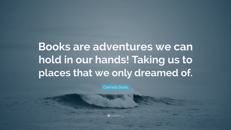 Carmela Dutra Quote: “Books are adventures we can hold in our hands! Taking us to places that we only dreamed of.”