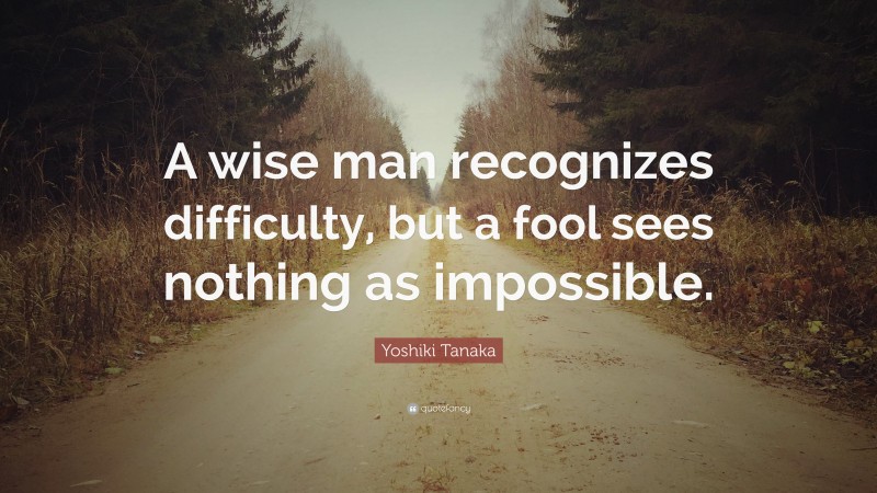 Yoshiki Tanaka Quote: “A wise man recognizes difficulty, but a fool sees nothing as impossible.”