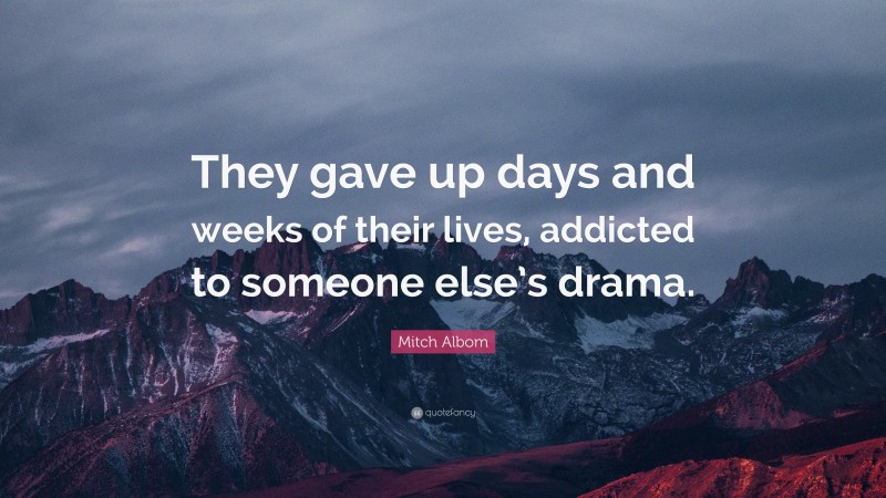 Mitch Albom Quote: “They gave up days and weeks of their lives, addicted to someone else’s drama.”