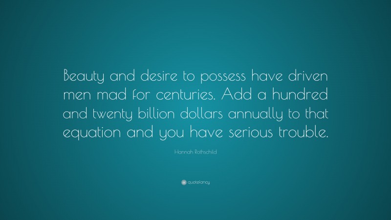 Hannah Rothschild Quote: “Beauty and desire to possess have driven men mad for centuries. Add a hundred and twenty billion dollars annually to that equation and you have serious trouble.”