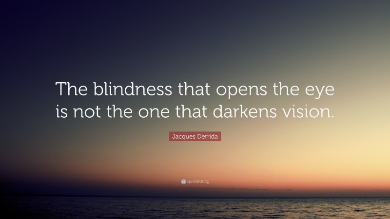 Jacques Derrida Quote: “The blindness that opens the eye is not the one that darkens vision.”