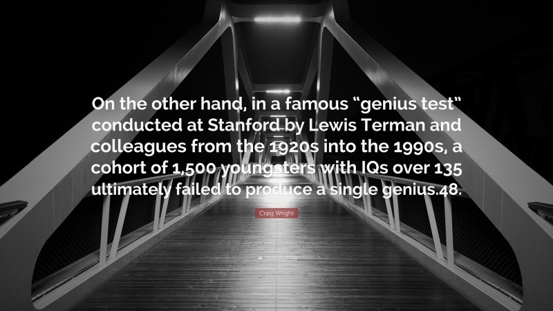 Craig Wright Quote: “On the other hand, in a famous “genius test” conducted at Stanford by Lewis Terman and colleagues from the 1920s into the 1990s, a cohort of 1,500 youngsters with IQs over 135 ultimately failed to produce a single genius.48.”