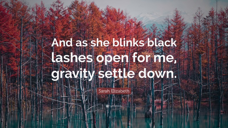 Sarah Elizabeth Quote: “And as she blinks black lashes open for me, gravity settle down.”