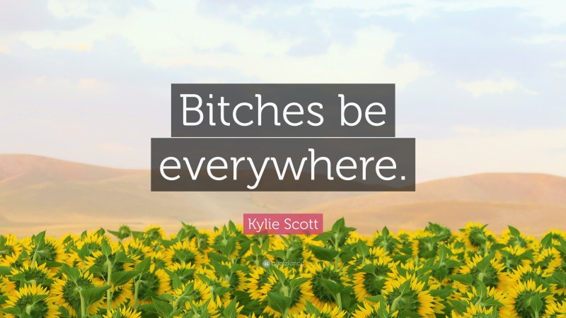 Kylie Scott Quote: “Bitches be everywhere.”