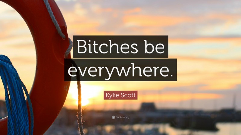 Kylie Scott Quote: “Bitches be everywhere.”