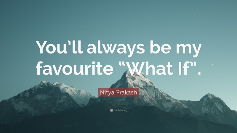Nitya Prakash Quote: “You’ll always be my favourite “What If”.”