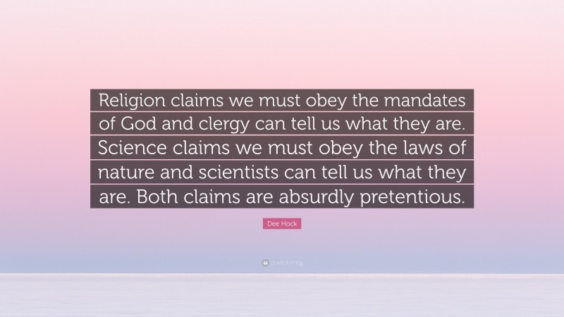 Dee Hock Quote: “Religion claims we must obey the mandates of God and clergy can tell us what they are. Science claims we must obey the laws of nature and scientists can tell us what they are. Both claims are absurdly pretentious.”