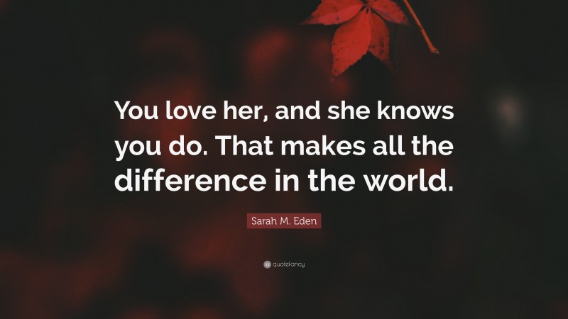 Sarah M. Eden Quote: “You love her, and she knows you do. That makes all the difference in the world.”