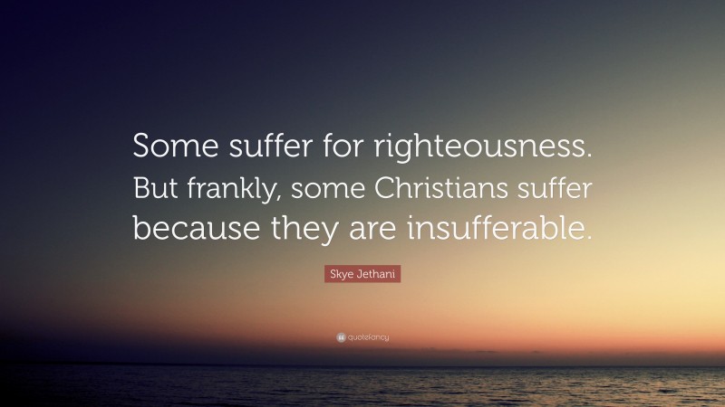 Skye Jethani Quote: “Some suffer for righteousness. But frankly, some Christians suffer because they are insufferable.”