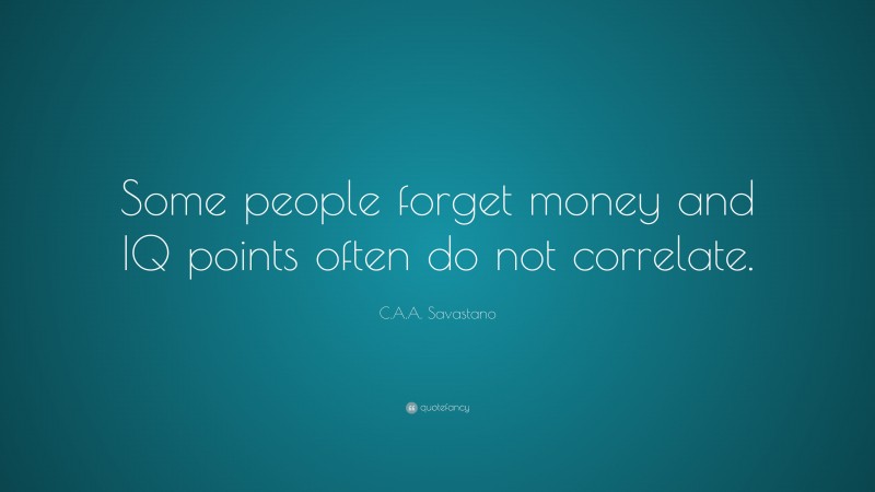 C.A.A. Savastano Quote: “Some people forget money and IQ points often do not correlate.”
