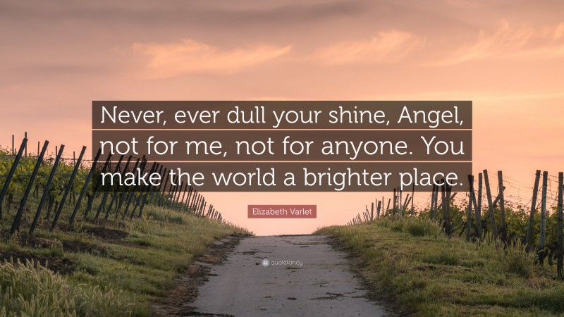 Elizabeth Varlet Quote: “Never, ever dull your shine, Angel, not for me, not for anyone. You make the world a brighter place.”