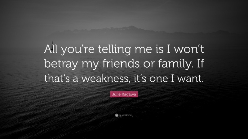 Julie Kagawa Quote: “All you’re telling me is I won’t betray my friends or family. If that’s a weakness, it’s one I want.”