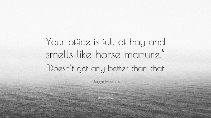 Maggie McGinnis Quote: “Your office is full of hay and smells like horse manure.” “Doesn’t get any better than that.”