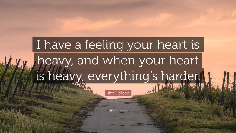 Kim Holden Quote: “I have a feeling your heart is heavy, and when your ...