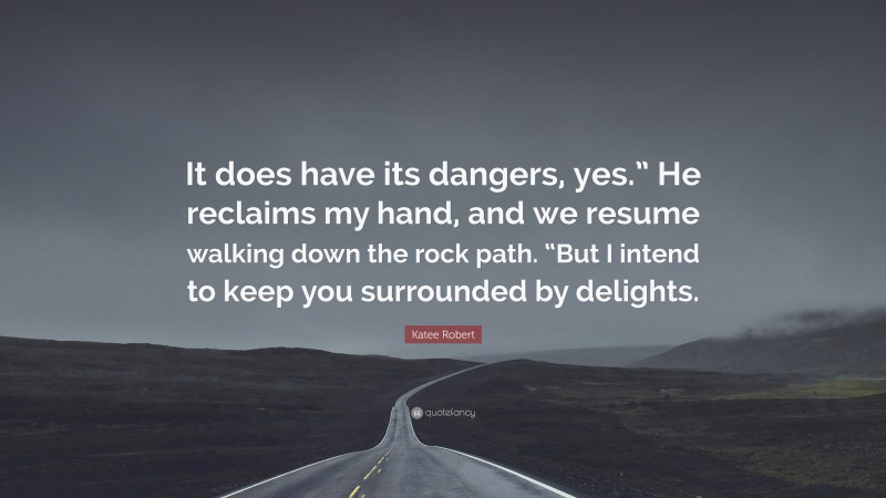 Katee Robert Quote: “It does have its dangers, yes.” He reclaims my hand, and we resume walking down the rock path. “But I intend to keep you surrounded by delights.”