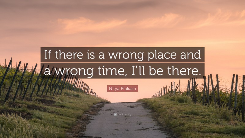 Nitya Prakash Quote: “If there is a wrong place and a wrong time, I’ll be there.”