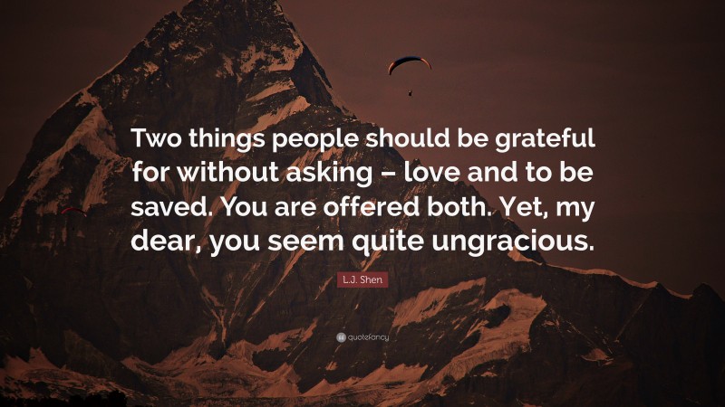 L.J. Shen Quote: “Two things people should be grateful for without asking – love and to be saved. You are offered both. Yet, my dear, you seem quite ungracious.”