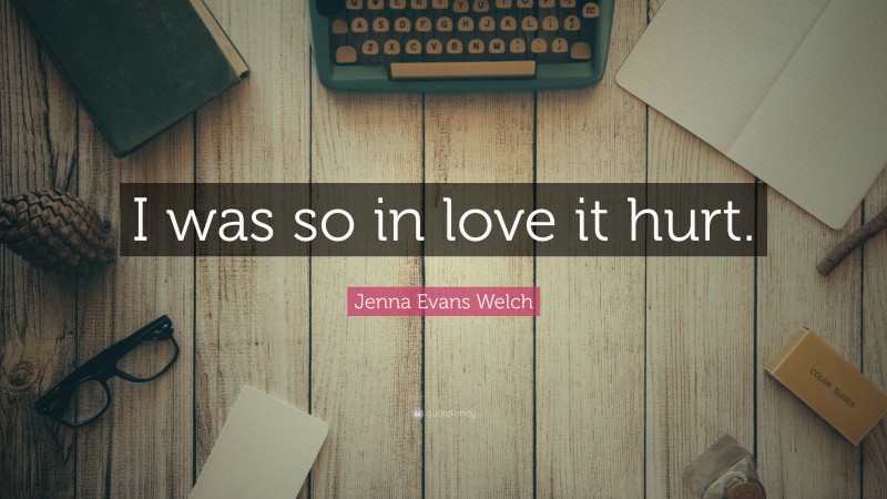 Jenna Evans Welch Quote: “I was so in love it hurt.”