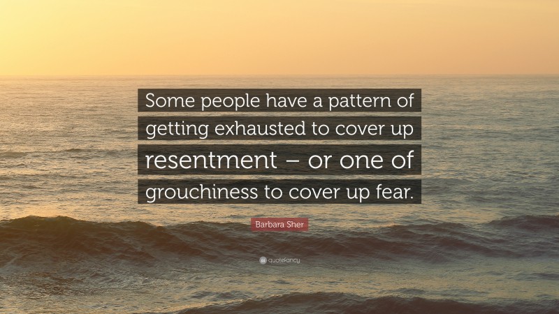 Barbara Sher Quote: “Some people have a pattern of getting exhausted to cover up resentment – or one of grouchiness to cover up fear.”