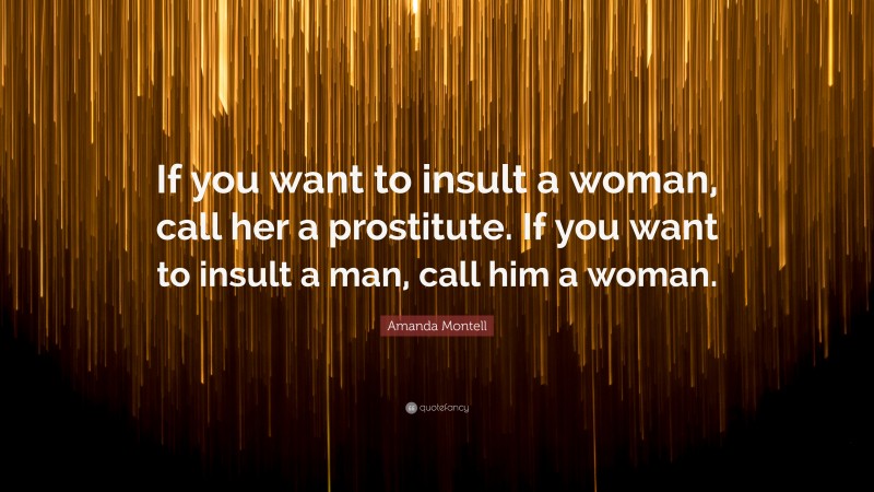 Amanda Montell Quote: “If you want to insult a woman, call her a prostitute. If you want to insult a man, call him a woman.”