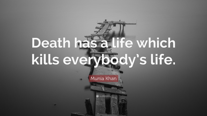 Munia Khan Quote: “Death has a life which kills everybody’s life.”