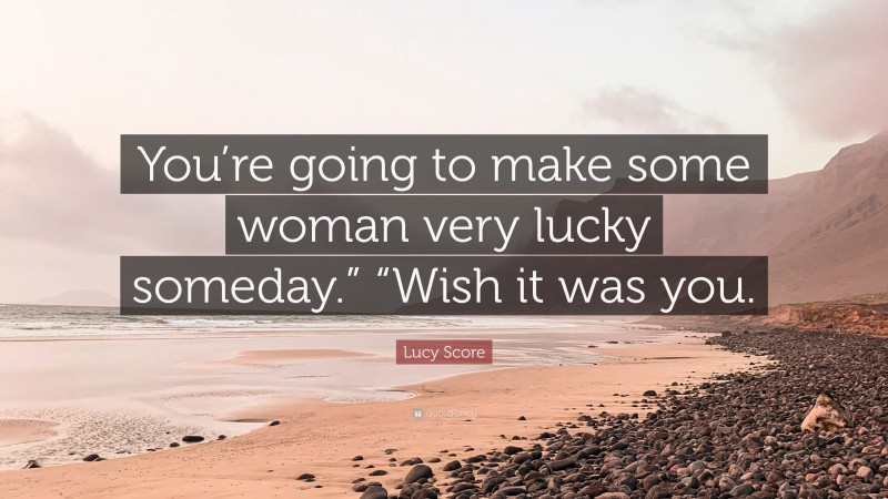Lucy Score Quote: “You’re going to make some woman very lucky someday.” “Wish it was you.”