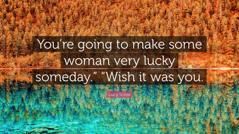 Lucy Score Quote: “You’re going to make some woman very lucky someday.” “Wish it was you.”