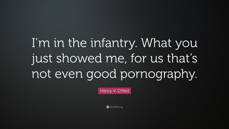 Henry V. O'Neil Quote: “I’m in the infantry. What you just showed me, for us that’s not even good pornography.”