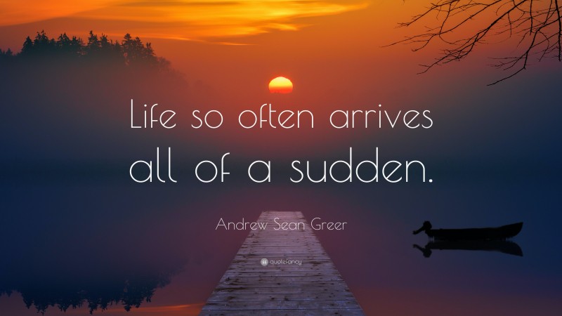 Andrew Sean Greer Quote: “Life so often arrives all of a sudden.”