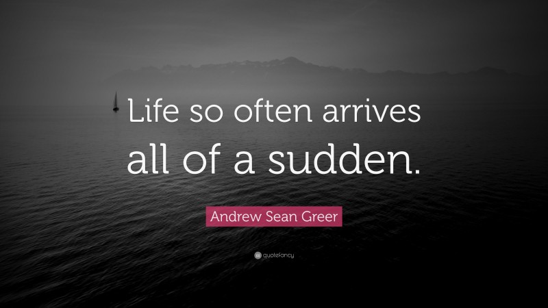 Andrew Sean Greer Quote: “Life so often arrives all of a sudden.”