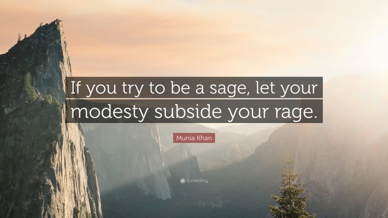 Munia Khan Quote: “If you try to be a sage, let your modesty subside your rage.”