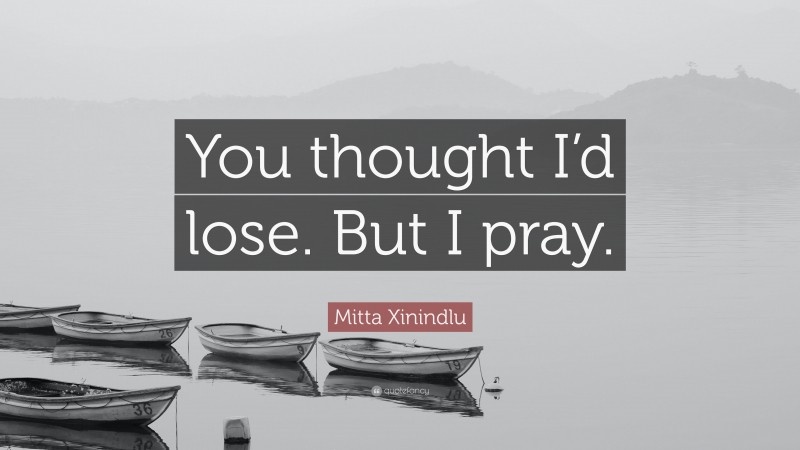 Mitta Xinindlu Quote: “You thought I’d lose. But I pray.”