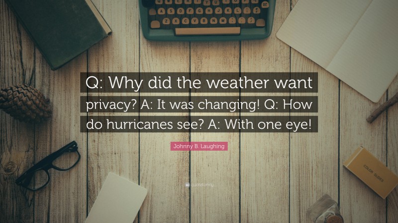 Johnny B. Laughing Quote: “Q: Why did the weather want privacy? A: It was changing! Q: How do hurricanes see? A: With one eye!”