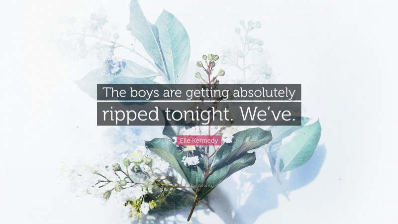 Elle Kennedy Quote: “The boys are getting absolutely ripped tonight. We’ve.”