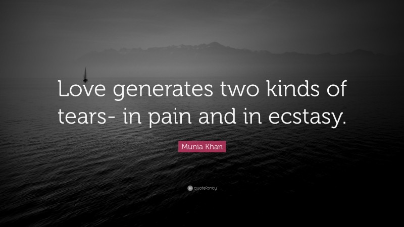 Munia Khan Quote: “Love generates two kinds of tears- in pain and in ecstasy.”