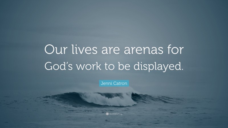 Jenni Catron Quote: “Our lives are arenas for God’s work to be displayed.”
