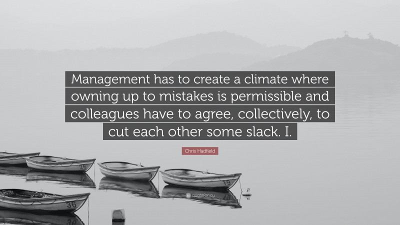 Chris Hadfield Quote: “Management has to create a climate where owning up to mistakes is permissible and colleagues have to agree, collectively, to cut each other some slack. I.”