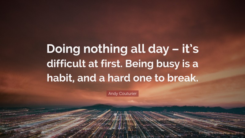 Andy Couturier Quote: “Doing nothing all day – it’s difficult at first. Being busy is a habit, and a hard one to break.”